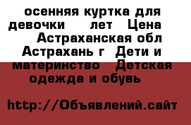 осенняя куртка для девочки 9-11лет › Цена ­ 500 - Астраханская обл., Астрахань г. Дети и материнство » Детская одежда и обувь   